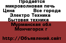 Продаётся микроволновая печь › Цена ­ 5 000 - Все города Электро-Техника » Бытовая техника   . Мурманская обл.,Мончегорск г.